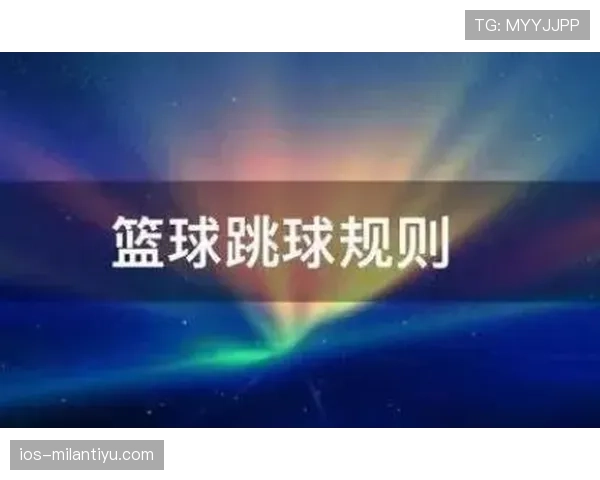 篮球跳球规则全面解读：从时机到执行的关键点讲解
