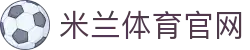 米兰体育milan游戏娱乐专区-电竞玩家喜爱的互动资讯平台